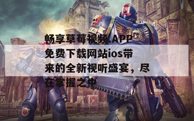 畅享草莓视频.APP免费下载网站ios带来的全新视听盛宴，尽在掌握之中