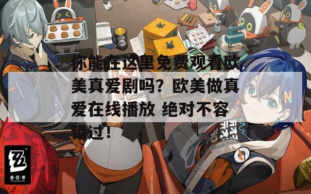 你能在这里免费观看欧美真爱剧吗？欧美做真爱在线播放 绝对不容错过！