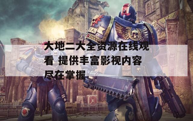 大地二大全资源在线观看 提供丰富影视内容尽在掌握