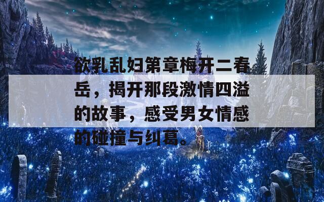 欲乳乱妇第章梅开二春岳，揭开那段激情四溢的故事，感受男女情感的碰撞与纠葛。  第1张