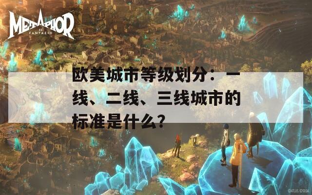 欧美城市等级划分：一线、二线、三线城市的标准是什么？  第1张