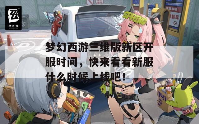 梦幻西游三维版新区开服时间，快来看看新服什么时候上线吧！  第1张