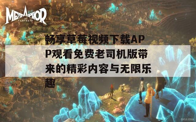 畅享草莓视频下载APP观看免费老司机版带来的精彩内容与无限乐趣