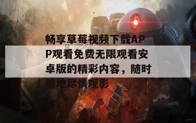 畅享草莓视频下载APP观看免费无限观看安卓版的精彩内容，随时随地尽情观影