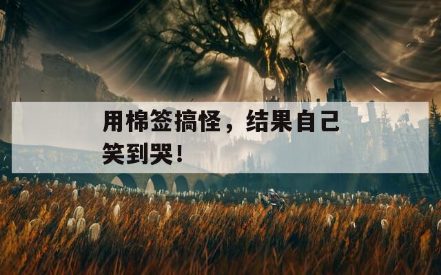 用棉签搞怪，结果自己笑到哭！