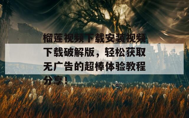 榴莲视频下载安装视频下载破解版，轻松获取无广告的超棒体验教程分享！