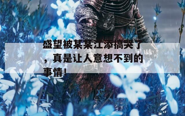 盛望被某某江添搞哭了，真是让人意想不到的事情！