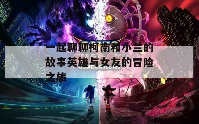一起聊聊柯南和小兰的故事英雄与女友的冒险之旅