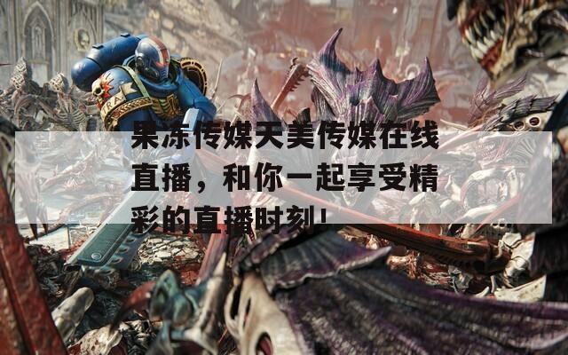 果冻传媒天美传媒在线直播，和你一起享受精彩的直播时刻！
