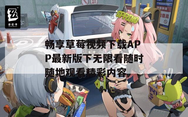 畅享草莓视频下载APP最新版下无限看随时随地观看精彩内容