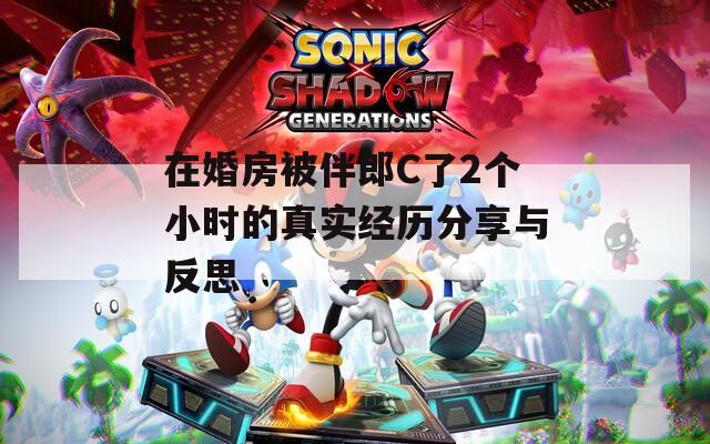 在婚房被伴郎C了2个小时的真实经历分享与反思