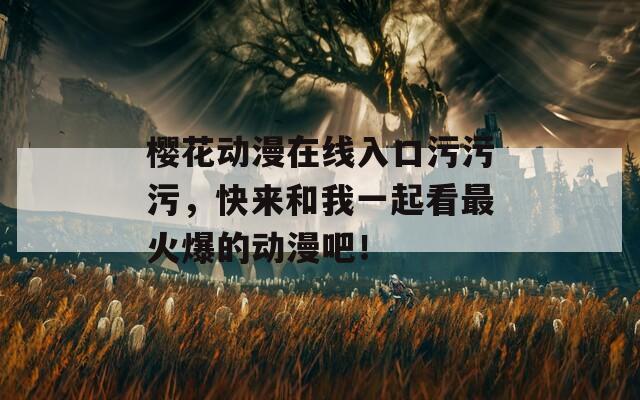 樱花动漫在线入口污污污，快来和我一起看最火爆的动漫吧！  第1张