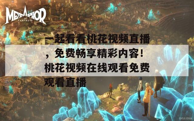 一起看看桃花视频直播，免费畅享精彩内容！桃花视频在线观看免费观看直播  第1张