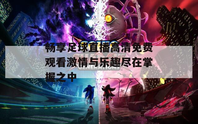 畅享足球直播高清免费观看激情与乐趣尽在掌握之中