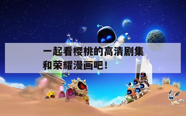 一起看樱桃的高清剧集和荣耀漫画吧！