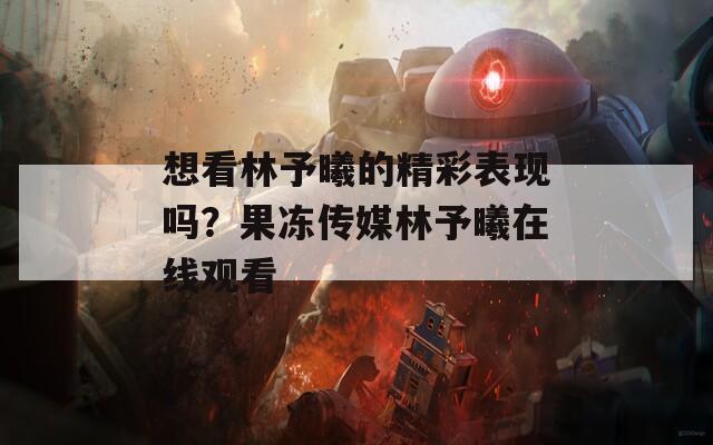 想看林予曦的精彩表现吗？果冻传媒林予曦在线观看  第1张