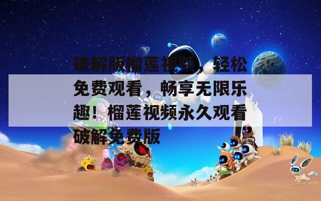 破解版榴莲视频，轻松免费观看，畅享无限乐趣！榴莲视频永久观看破解免费版