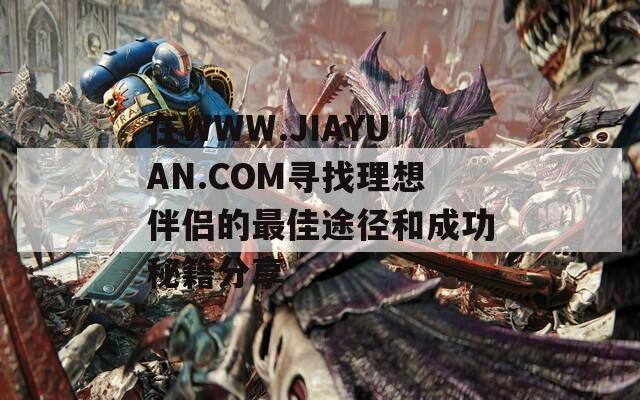 在WWW.JIAYUAN.COM寻找理想伴侣的最佳途径和成功秘籍分享  第1张