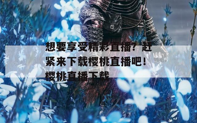想要享受精彩直播？赶紧来下载樱桃直播吧！樱桃直播下载  第1张