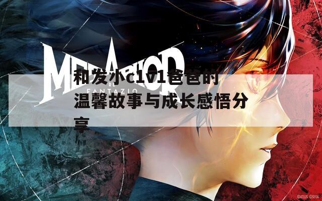 和发小c1v1爸爸的温馨故事与成长感悟分享