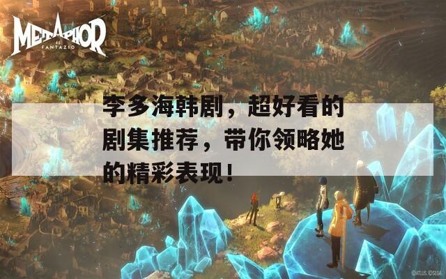 李多海韩剧，超好看的剧集推荐，带你领略她的精彩表现！  第1张