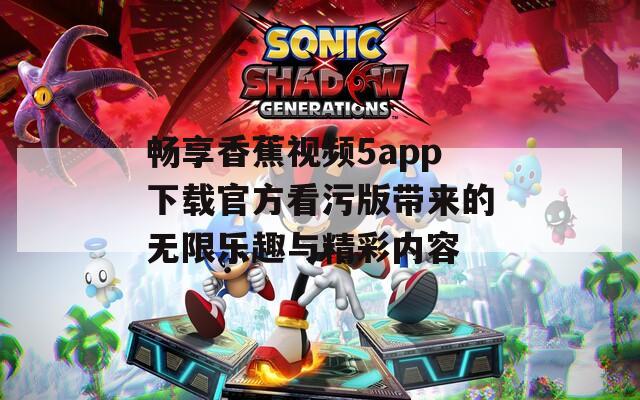 畅享香蕉视频5app下载官方看污版带来的无限乐趣与精彩内容
