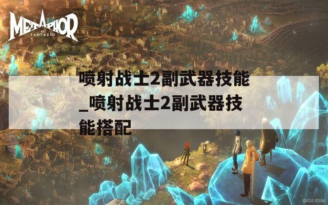 喷射战士2副武器技能_喷射战士2副武器技能搭配