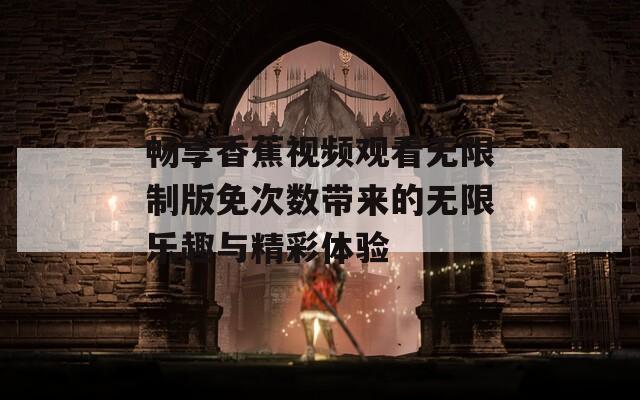 畅享香蕉视频观看无限制版免次数带来的无限乐趣与精彩体验