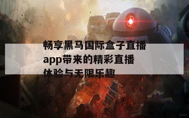 畅享黑马国际盒子直播app带来的精彩直播体验与无限乐趣