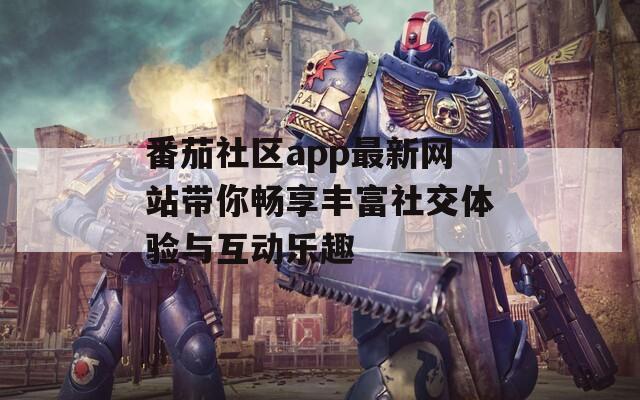 番茄社区app最新网站带你畅享丰富社交体验与互动乐趣