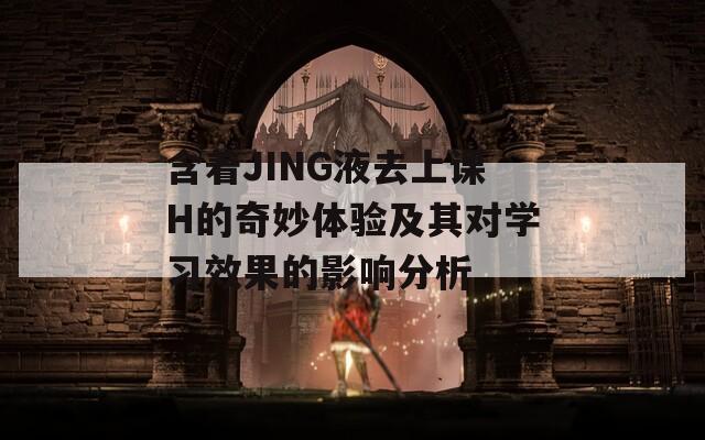 含着JING液去上课H的奇妙体验及其对学习效果的影响分析