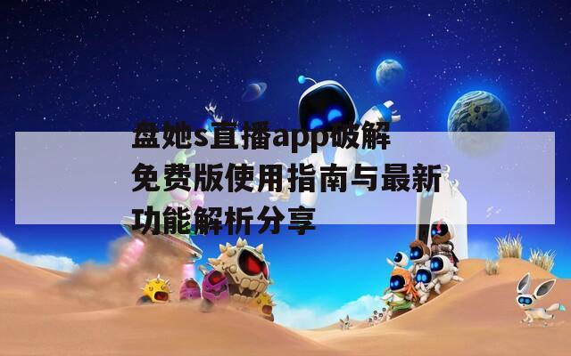 盘她s直播app破解免费版使用指南与最新功能解析分享