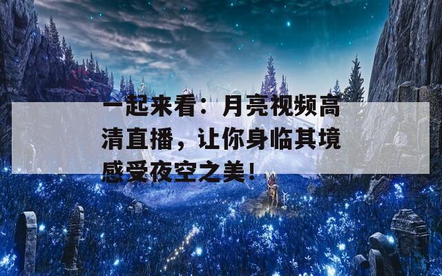 一起来看：月亮视频高清直播，让你身临其境感受夜空之美！  第1张