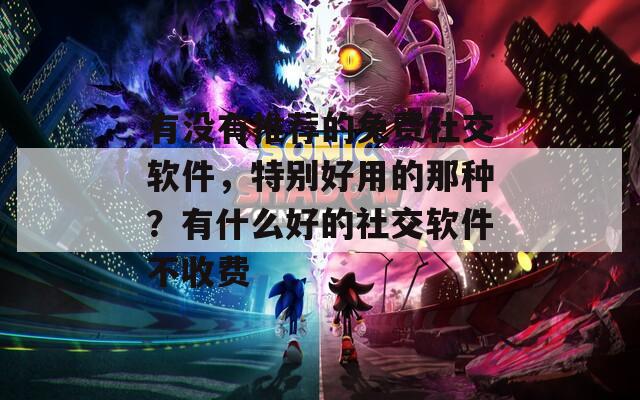 有没有推荐的免费社交软件，特别好用的那种？有什么好的社交软件不收费