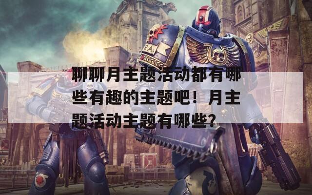 聊聊月主题活动都有哪些有趣的主题吧！月主题活动主题有哪些？  第1张