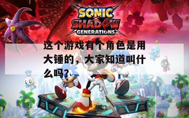 这个游戏有个角色是用大锤的，大家知道叫什么吗？