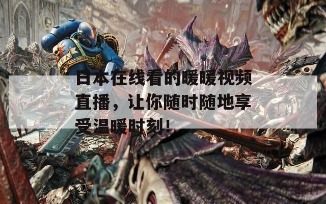日本在线看的暖暖视频直播，让你随时随地享受温暖时刻！
