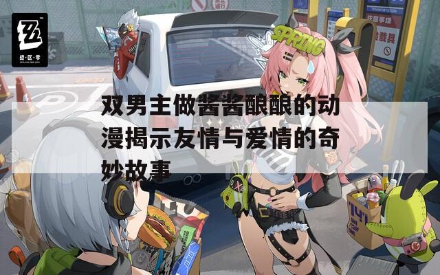 双男主做酱酱酿酿的动漫揭示友情与爱情的奇妙故事