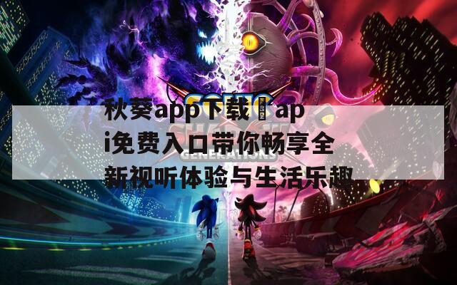 秋葵app下载汅api免费入口带你畅享全新视听体验与生活乐趣  第1张
