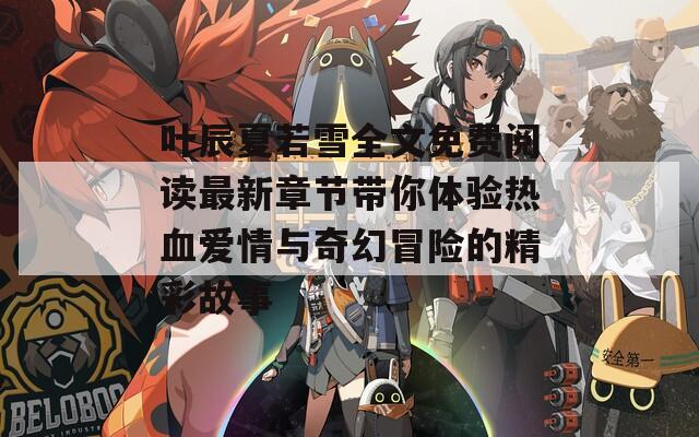 叶辰夏若雪全文免费阅读最新章节带你体验热血爱情与奇幻冒险的精彩故事