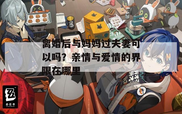 离婚后与妈妈过夫妻可以吗？亲情与爱情的界限在哪里  第1张