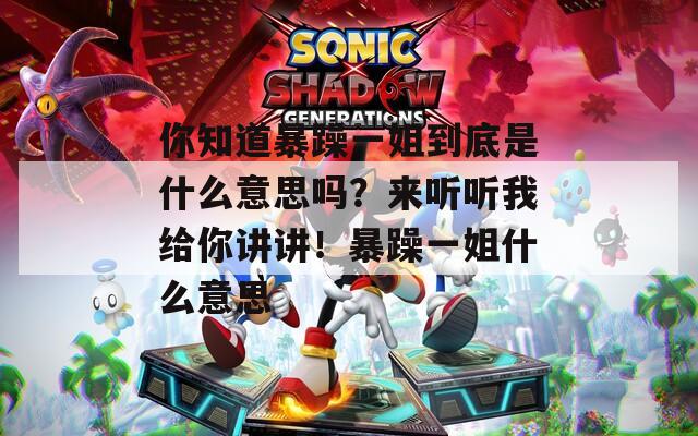 你知道暴躁一姐到底是什么意思吗？来听听我给你讲讲！暴躁一姐什么意思
