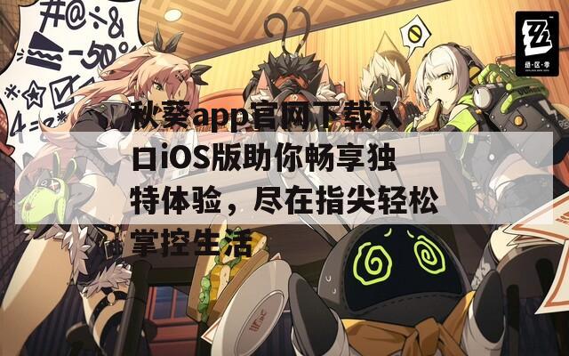 秋葵app官网下载入口iOS版助你畅享独特体验，尽在指尖轻松掌控生活  第1张