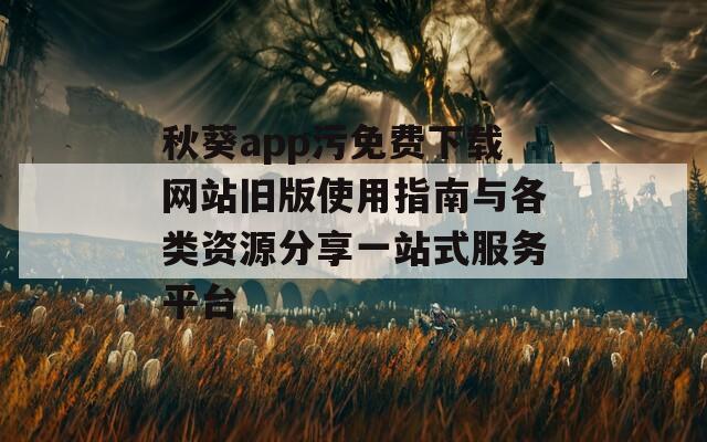 秋葵app污免费下载网站旧版使用指南与各类资源分享一站式服务平台  第1张
