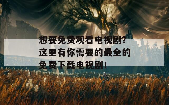 想要免费观看电视剧？这里有你需要的最全的免费下载电视剧！