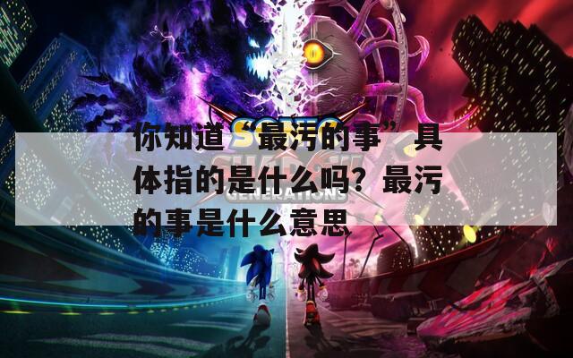 你知道“最污的事”具体指的是什么吗？最污的事是什么意思