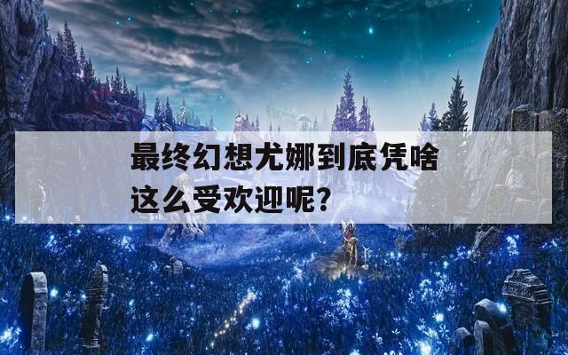 最终幻想尤娜到底凭啥这么受欢迎呢？  第1张