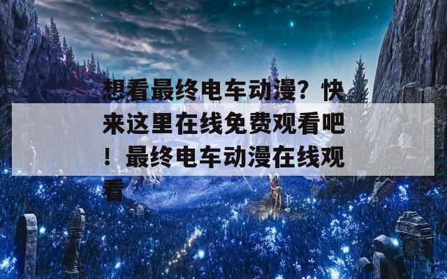 想看最终电车动漫？快来这里在线免费观看吧！最终电车动漫在线观看