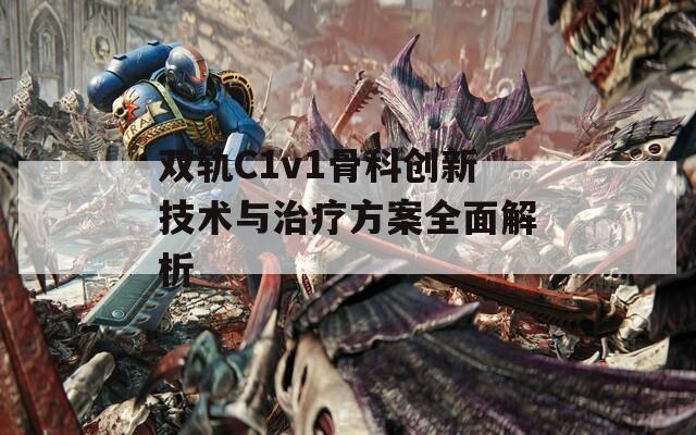 双轨C1v1骨科创新技术与治疗方案全面解析