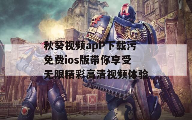 秋葵视频apP下载污免费ios版带你享受无限精彩高清视频体验